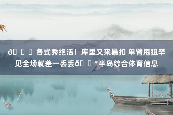 😝各式秀绝活！库里又来暴扣 单臂甩狙罕见全场就差一丢丢😮半岛综合体育信息