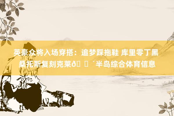 英豪众将入场穿搭：追梦踩拖鞋 库里零丁黑 桑托斯复刻克莱🚴半岛综合体育信息