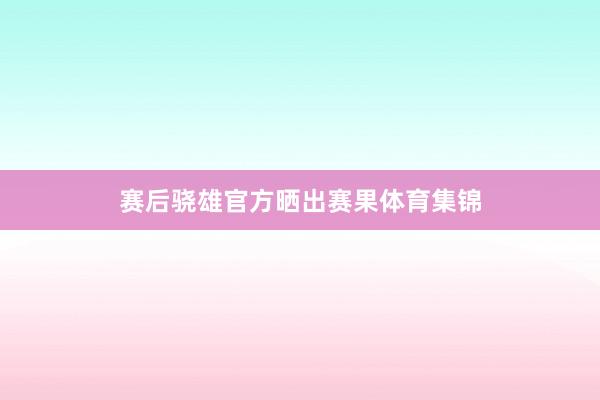 赛后骁雄官方晒出赛果体育集锦