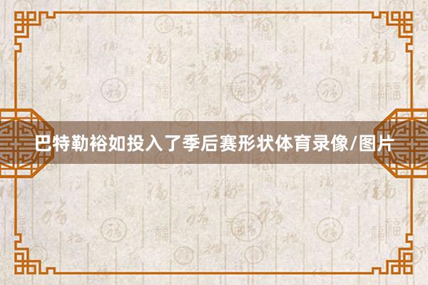 巴特勒裕如投入了季后赛形状体育录像/图片