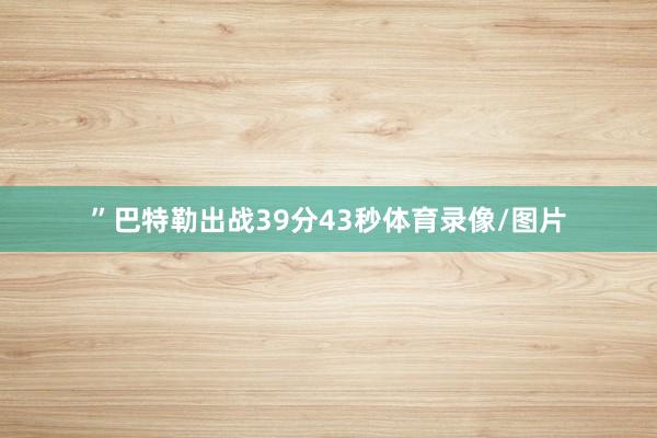 ”巴特勒出战39分43秒体育录像/图片
