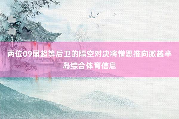 两位09届超等后卫的隔空对决将憎恶推向激越半岛综合体育信息