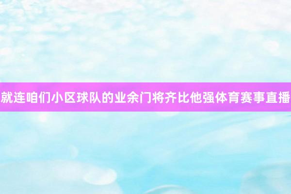 就连咱们小区球队的业余门将齐比他强体育赛事直播