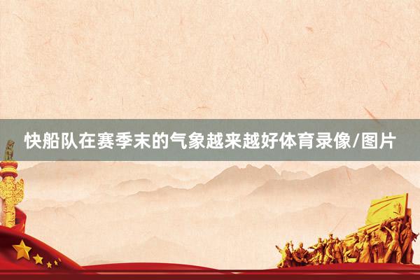 快船队在赛季末的气象越来越好体育录像/图片