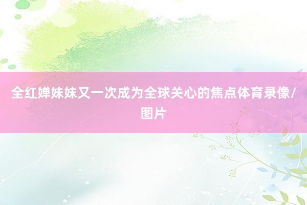 全红婵妹妹又一次成为全球关心的焦点体育录像/图片