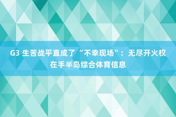 G3 生苦战平直成了 “不幸现场”：无尽开火权在手半岛综合体育信息