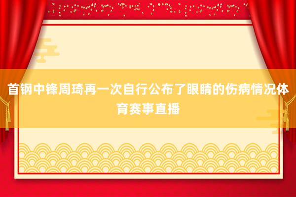 首钢中锋周琦再一次自行公布了眼睛的伤病情况体育赛事直播