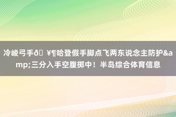 冷峻弓手🥶哈登假手脚点飞两东说念主防护&三分入手空腹掷中！半岛综合体育信息