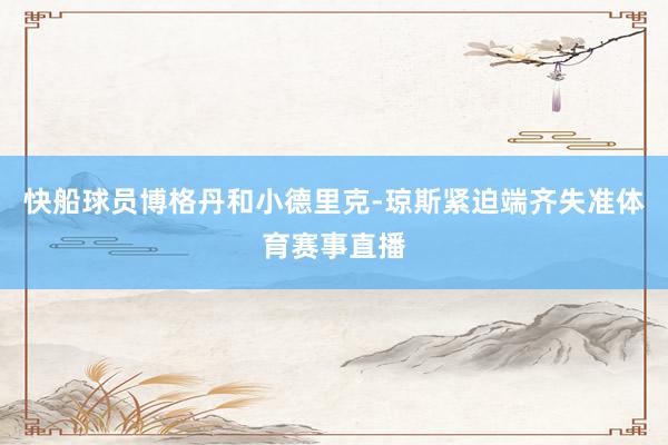 快船球员博格丹和小德里克-琼斯紧迫端齐失准体育赛事直播