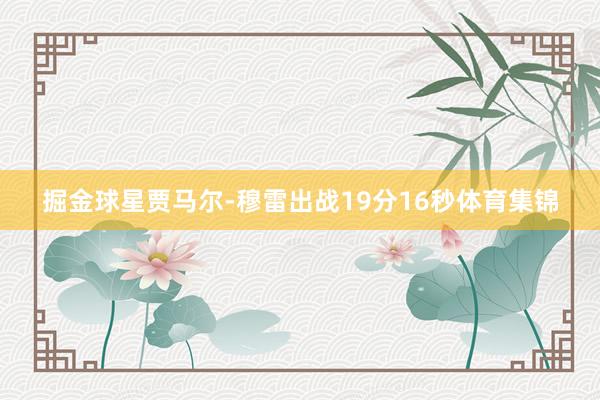 掘金球星贾马尔-穆雷出战19分16秒体育集锦