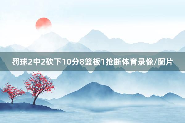 罚球2中2砍下10分8篮板1抢断体育录像/图片