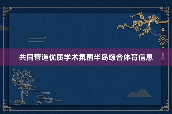 共同营造优质学术氛围半岛综合体育信息