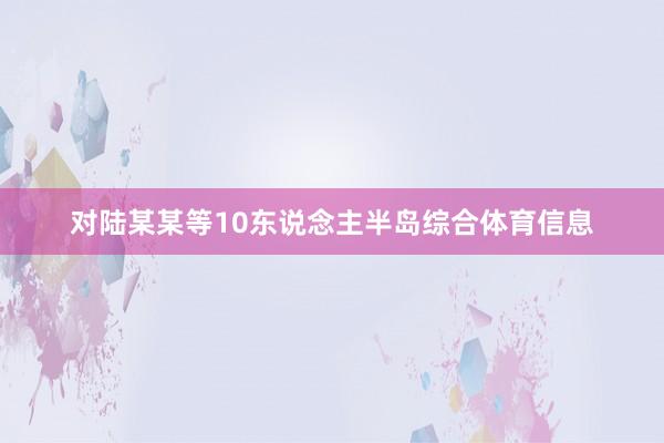 对陆某某等10东说念主半岛综合体育信息