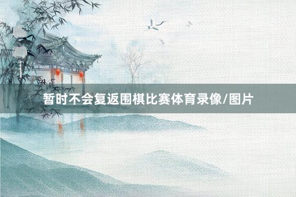 暂时不会复返围棋比赛体育录像/图片