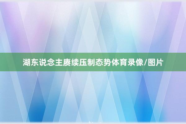 湖东说念主赓续压制态势体育录像/图片
