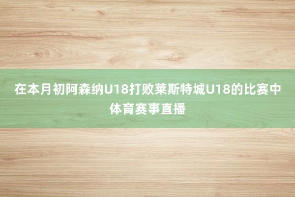 在本月初阿森纳U18打败莱斯特城U18的比赛中体育赛事直播