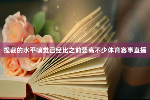 捏裁的水平嗅觉已经比之前要高不少体育赛事直播