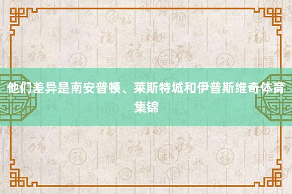 他们差异是南安普顿、莱斯特城和伊普斯维奇体育集锦