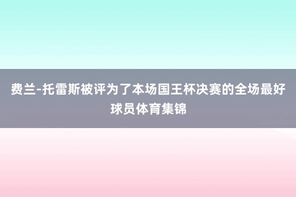 费兰-托雷斯被评为了本场国王杯决赛的全场最好球员体育集锦