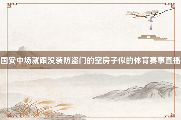 国安中场就跟没装防盗门的空房子似的体育赛事直播