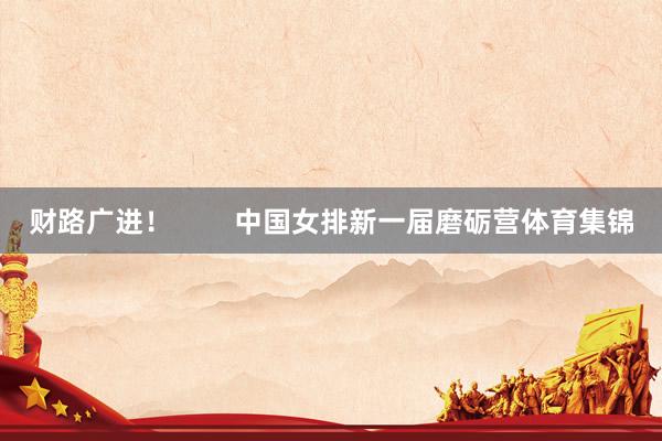 财路广进！        中国女排新一届磨砺营体育集锦