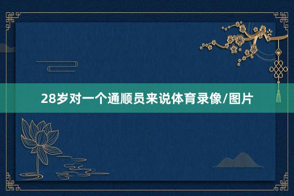 28岁对一个通顺员来说体育录像/图片
