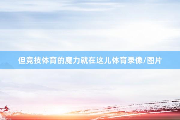 但竞技体育的魔力就在这儿体育录像/图片