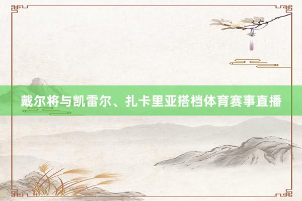 戴尔将与凯雷尔、扎卡里亚搭档体育赛事直播