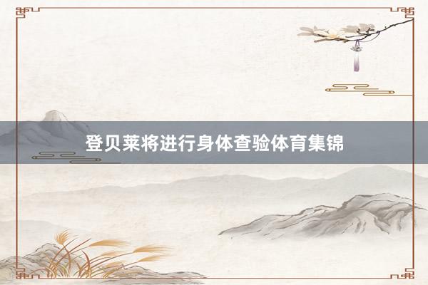 登贝莱将进行身体查验体育集锦