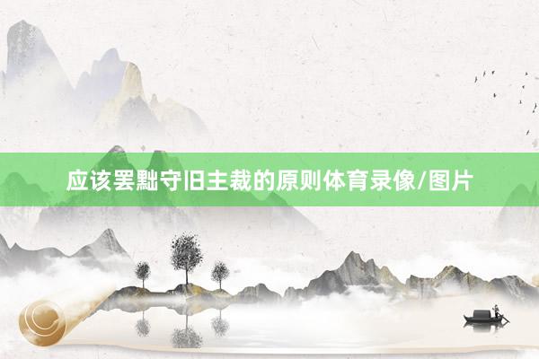 应该罢黜守旧主裁的原则体育录像/图片