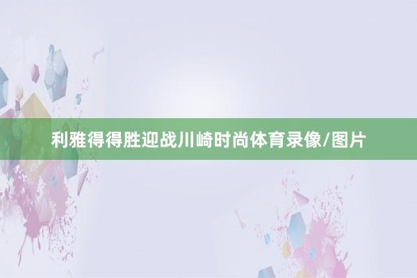 利雅得得胜迎战川崎时尚体育录像/图片