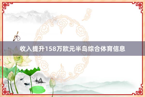 收入提升158万欧元半岛综合体育信息