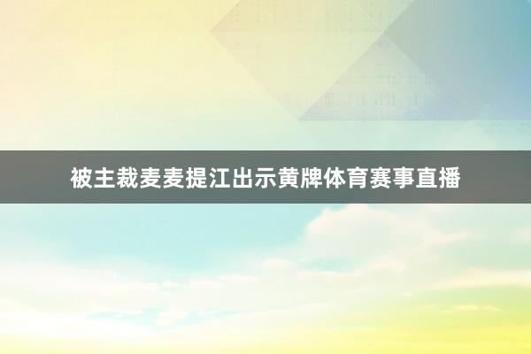 被主裁麦麦提江出示黄牌体育赛事直播