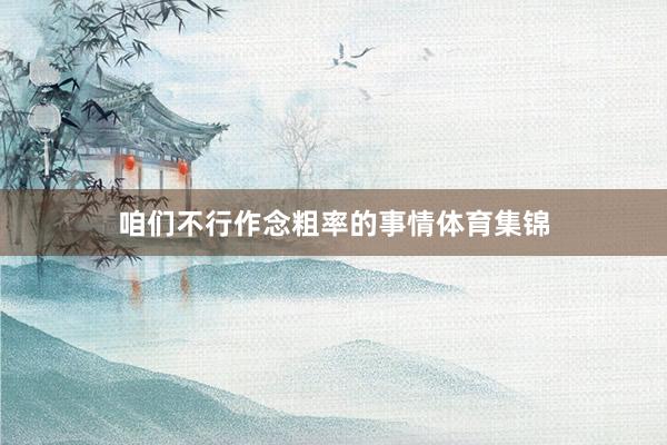 咱们不行作念粗率的事情体育集锦