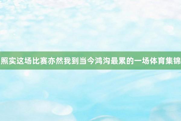 照实这场比赛亦然我到当今鸿沟最累的一场体育集锦