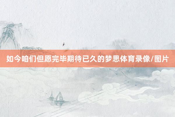 如今咱们但愿完毕期待已久的梦思体育录像/图片