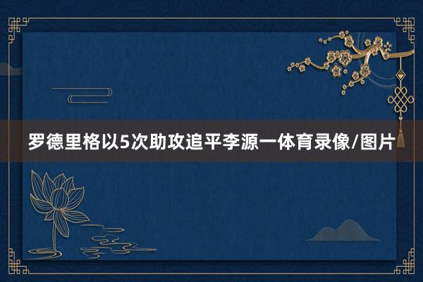 罗德里格以5次助攻追平李源一体育录像/图片