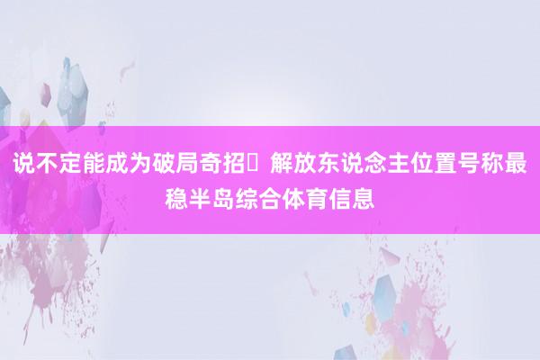 说不定能成为破局奇招✨解放东说念主位置号称最稳半岛综合体育信息
