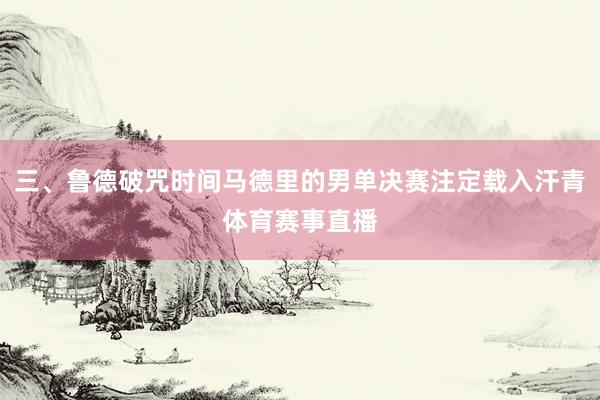三、鲁德破咒时间马德里的男单决赛注定载入汗青体育赛事直播
