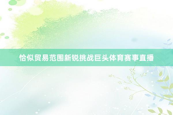 恰似贸易范围新锐挑战巨头体育赛事直播