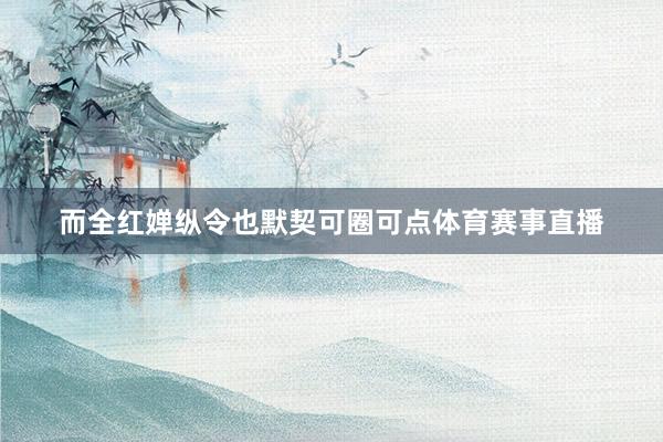 而全红婵纵令也默契可圈可点体育赛事直播