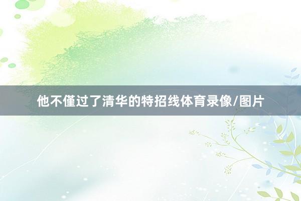 他不僅过了清华的特招线体育录像/图片