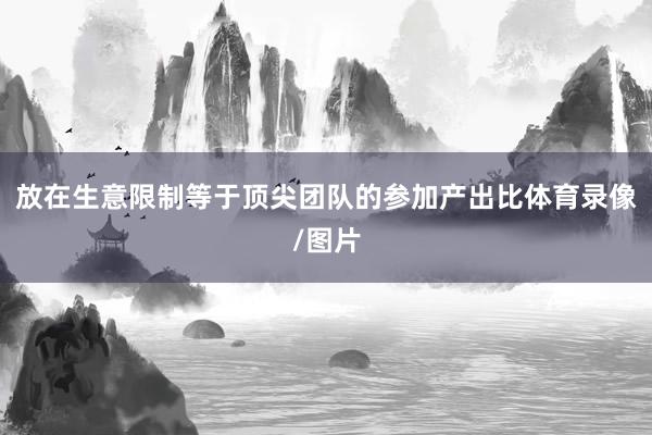 放在生意限制等于顶尖团队的参加产出比体育录像/图片