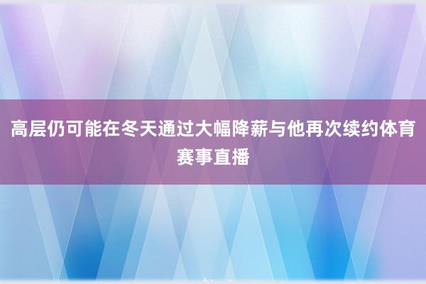 高层仍可能在冬天通过大幅降薪与他再次续约体育赛事直播