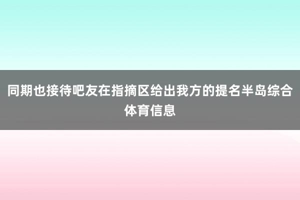 同期也接待吧友在指摘区给出我方的提名半岛综合体育信息