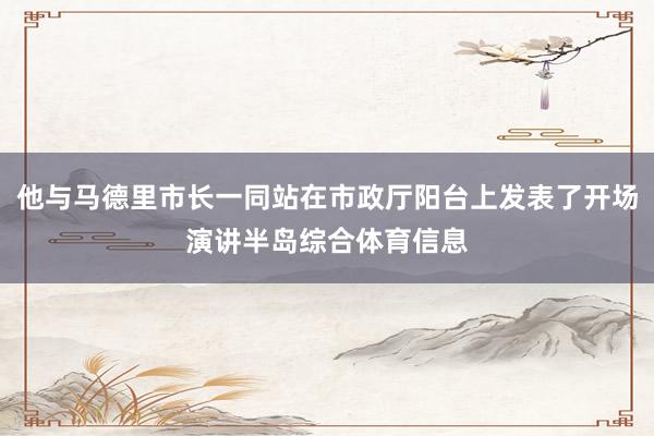 他与马德里市长一同站在市政厅阳台上发表了开场演讲半岛综合体育信息