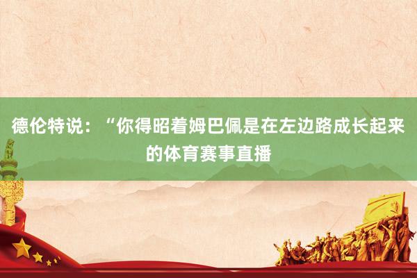 德伦特说：“你得昭着姆巴佩是在左边路成长起来的体育赛事直播