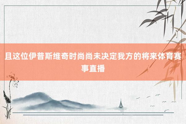 且这位伊普斯维奇时尚尚未决定我方的将来体育赛事直播