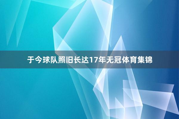 于今球队照旧长达17年无冠体育集锦