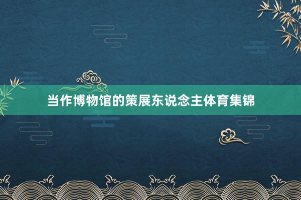 当作博物馆的策展东说念主体育集锦